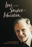 Love as the Source of Education: The Life Work of Helmut von Kuegelgen 1936849356 Book Cover