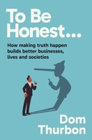 To Be Honest…: How making truth happen builds better businesses, lives and societies 1923186434 Book Cover
