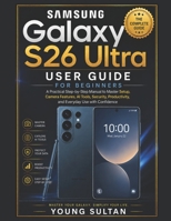 Samsung Galaxy S26 Ultra User Guide for Beginners: A Practical Step-by-Step Manual to Master Setup, Camera Features, AI Tools, Security, Productivity, and Everyday Use with Confidence B0H2J172Y6 Book Cover