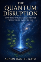 THE QUANTUM DISRUPTION: How the Universe's Computer Transforms Everything B0FPW1XXVK Book Cover