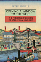 Opening a Window to the West: The Foreign Concession at Kobe, Japan, 1868-1899 1442614161 Book Cover