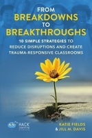 From Breakdowns to Breakthroughs: 10 Simple Strategies to Reduce Disruptions and Create Trauma-Responsive Classrooms 1956512748 Book Cover