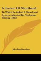 A System Of Shorthand: To Which Is Added, A Shorthand System, Adapted For Verbatim Writing 117908263X Book Cover