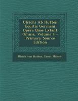 Ulrichi Ab Hutten Equitis Germani Opera Quae Extant Omnia, Volume 4 1294156276 Book Cover