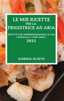 Le Mie Ricette Per La Friggitrice Ad Aria 2021 (My Air Fryer Recipes 2021 Italian Edition): Ricette Che Sorprenderanno La Tua Famiglia E I Tuoi Amici 1802905324 Book Cover