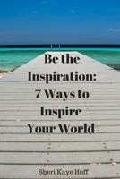 Be the Inspiration: 7 Ways to Inspire Your World 1469998963 Book Cover