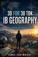 30 FOR 30 TOK: IB GEOGRAPHY: THE THINKING BEHIND THE SUBJECT B0H4C9V8KJ Book Cover