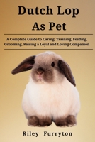 DUTCH LOP AS PET: A Complete Guide To Caring, Training, Feeding, Grooming, Raising A Loyal And Loving Companion B0DRHY5TMN Book Cover