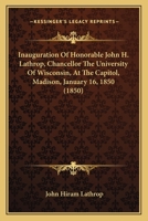 Inauguration Of Honorable John H. Lathrop, Chancellor The University Of Wisconsin, At The Capitol, Madison, January 16, 1850 1120203252 Book Cover