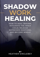 Shadow Work Healing: How to Heal Trauma, Integrate the Inner Child, Release Repressed Emotions, and Become Whole 110574275X Book Cover