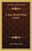 A Man Worth While: An Intertwining Of A Series Of Essays Forming, As A Whole, An Earnest Appeal For Honest Manhood. How To Live And Act On Earth 1018180370 Book Cover