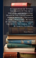 A Catalogue Of Several Thousands Of The Most Singular And Interesting Heads In The Collection Of Manuscripts Of ... Sir Julius CÃ]sar, ... Which Will ... Of December, 1757, ... By Samuel Paterson, 1024409708 Book Cover
