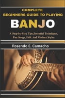 Complete Beginners Guide To Playing Banjo: A Step-By-Step Tips, Essential Techniques, Fun Songs, Folk And Modern Styles B0F6KL9GCX Book Cover