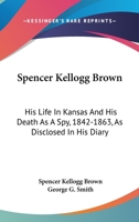 Spencer Kellogg Brown: His Life In Kansas And His Death As A Spy, 1842-1863, As Disclosed In His Diary 1016322097 Book Cover