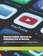Mastering Facebook: Uncovering the Undiscovered Facts for Marketing: Unlocking Facebook’s Full Potential for Business Success B0DPPM7WDK Book Cover