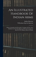 An Illustrated Handbook Of Indian Arms: Being A Classified And Descriptive Catalogue Of The Arms Exhibited At The India Museum: With An Introductory Sketch Of The Military History Of India 1015743323 Book Cover