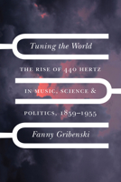 Tuning the World: The Rise of 440 Hertz in Music, Science, and Politics, 1859–1955 0226823261 Book Cover