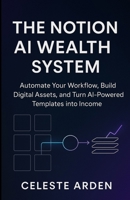 The Notion AI Wealth System: Automate Your Workflow, Build Digital Assets, and Turn AI-Powered Templates into Income B0FTZDHZ8V Book Cover