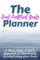 The Soul-Centered Goals Planner: A Mind, Body, & Spirit Approach To Holistically Accomplishing Your Goals 1983579483 Book Cover