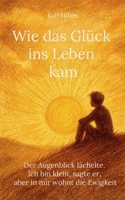 Wie das Glück ins Leben kam: Der Augenblick lächelte. Ich bin klein, sagte er, aber in mir wohnt die Ewigkeit (German Edition) 3695706562 Book Cover