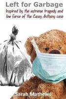 Left for Garbage: Inspired by the Extreme Tragedy and Low Farce of the Casey Anthony Case 1489589422 Book Cover