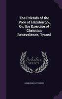 The Friends of the Poor of Hamburgh, Or, the Exercise of Christian Benevolence. Transl 1359075011 Book Cover