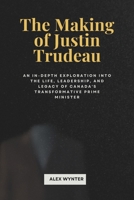 The Making of Justin Trudeau: An In-depth exploration into the Life, Leadership, and Legacy of Canada's Transformative Prime Minister B0DQVJD98H Book Cover