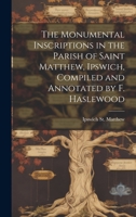 The Monumental Inscriptions in the Parish of Saint Matthew, Ipswich, Compiled and Annotated by F. Haslewood 1020338946 Book Cover