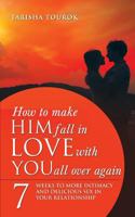 How to Make Him Fall in Love with You All Over Again: 7 Weeks to More Intimacy and Delicious Sex in Your Relationship 1452509352 Book Cover