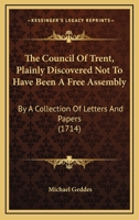 The Council Of Trent, Plainly Discovered Not To Have Been A Free Assembly: By A Collection Of Letters And Papers 116700700X Book Cover