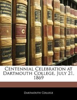 Centennial Celebration at Dartmouth College, July 21, 1869 1357053576 Book Cover