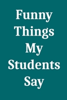 Funny Things My Students Say: Blank Lined Journal Notebook for Teachers 1650712375 Book Cover