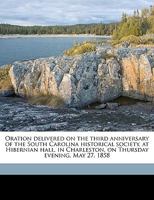 Oration Delivered on the Third Anniversary of the South Carolina Historical Society, at Hibernian Hall, in Charleston, on Thursday Evening, May 27, 1858 1359464166 Book Cover