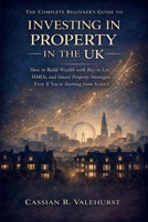 The Complete Beginner's Guide to Investing in Property in the UK: How to Build Wealth with Buy-to-Let, HMOs, and Smart Property Strategies – Even If You’re Starting from Scratch B0GM6QRG2P Book Cover
