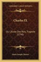Charles IX: Ou L'Ecole Des Rois, Tragedie 1166463982 Book Cover