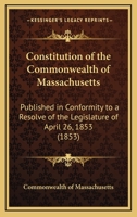 Constitution Of The Commonwealth Of Massachusetts: Published In Conformity To A Resolve Of The Legislature Of April 26, 1853 (1853) 0548573565 Book Cover