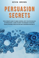 PERSUASION SECRETS: The Ultimate Guide to Mind Control With The Psychology of Persuasion. Learn the Best Techniques to Mater People Reading, Negotiation and Conversation Skills B086FXYQH3 Book Cover