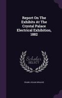 Report On The Exhibits At The Crystal Palace Electrical Exhibition, 1882 1022358901 Book Cover