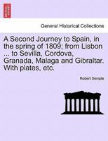 A Second Journey to Spain, in the spring of 1809; from Lisbon ... to Sevilla, Cordova, Granada, Malaga and Gibraltar. With plates, etc. THE SECOND EDITION 124159743X Book Cover