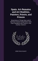 Spain. Art-Remains and Art-Realities, Painters, Priests, and Princes: Being Notes of Things Seen, and of Opinions Formed, During Nearly Three Years' Residence and Travels in That Country, Volume 2 1358803641 Book Cover