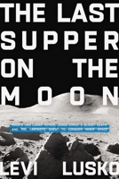 The Last Supper on the Moon: NASA's 1969 Lunar Voyage, Jesus Christ’s Bloody Death, and the Fantastic Quest to Conquer Inner Space 078525286X Book Cover