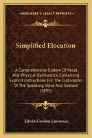 Simplified Elocution: A Comprehensive System of Vocal and Physical Gymnastics. Containing Explicit Instructions for the Cultivation of the Speaking Voice ... to Which Is Added a Complete Speaker, Cons 1146552750 Book Cover