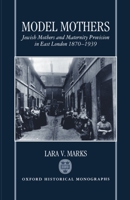 Model Mothers: Jewish Mothers and Maternity Provision in East London, 1870-1939 (Oxford Historical Monographs) 019820454X Book Cover