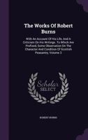 The Works of Robert Burns; With an Account of His Life, and a Criticism on His Writings, to Which Are Prefixed Some Observations on the Character and Condition of the Scottish Peasantry; Volume 3 1015336590 Book Cover