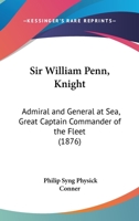 Sir William Penn, Knight, Admiral and General at Sea: Great Captain Commander of the Fleet 3337197280 Book Cover