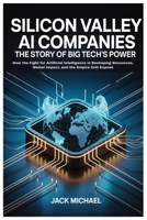 Silicon Valley AI Companies: The Story of Big Tech’s Power: How the Fight for Artificial Intelligence is Reshaping Resources, Global Impact, and the ... (AI and Robotics Advancement in Human Race) B0FNX64VXF Book Cover