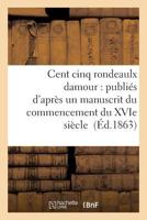 Cent Cinq Rondeaulx Damour: Publia(c)S D'Apra]s Un Manuscrit Du Commencement Du Xvie Sia]cle 201194614X Book Cover