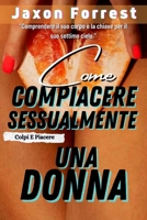 Come Compiacere Sessualmente Una Donna (Capire il suo corpo è la chiave per il suo settimo cielo): Come farle impazzire con la lingua; Messaggi ... te; Posizioni sessuali (Italian Edition) B0CRP7FPP8 Book Cover