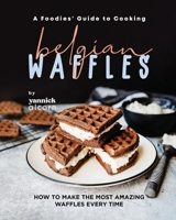 A Foodies' Guide to Cooking Belgian Waffles: How to Make the Most Amazing Waffles Every Time B0CPWHK5FH Book Cover