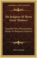 The Religion Of Thirty Great Thinkers: Together With Miscellaneous Essays On Religious Subjects 1428654267 Book Cover